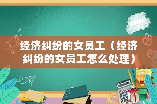 經(jīng)濟(jì)糾紛的女員工（經(jīng)濟(jì)糾紛的女員工怎么處理）