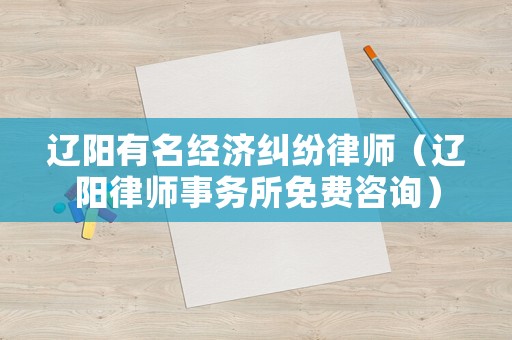 遼陽(yáng)有名經(jīng)濟(jì)糾紛律師（遼陽(yáng)律師事務(wù)所免費(fèi)咨詢(xún)）