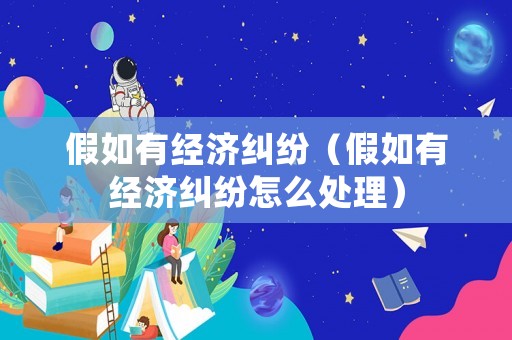 假如有經(jīng)濟(jì)糾紛（假如有經(jīng)濟(jì)糾紛怎么處理）