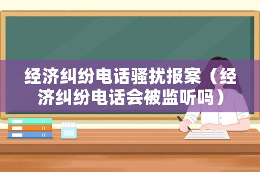 經(jīng)濟(jì)糾紛電話(huà)騷擾報(bào)案（經(jīng)濟(jì)糾紛電話(huà)會(huì)被監(jiān)聽(tīng)嗎）
