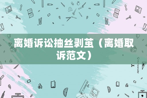 離婚訴訟抽絲剝繭（離婚取訴范文）