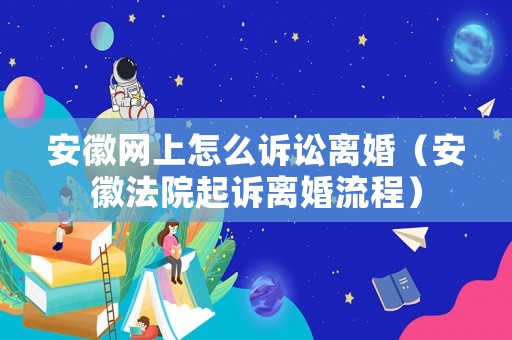 安徽網(wǎng)上怎么訴訟離婚（安徽法院起訴離婚流程）