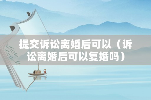 提交訴訟離婚后可以（訴訟離婚后可以復(fù)婚嗎）