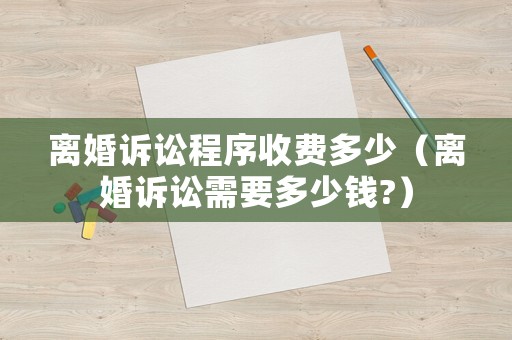 離婚訴訟程序收費(fèi)多少（離婚訴訟需要多少錢?）