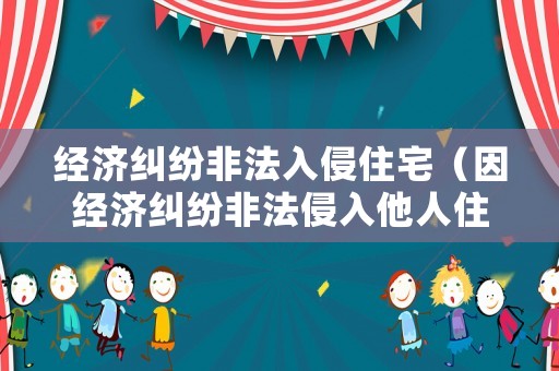 經(jīng)濟(jì)糾紛非法入侵住宅（因經(jīng)濟(jì)糾紛非法侵入他人住宅）