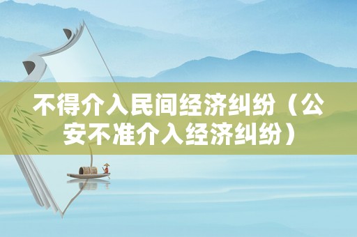 不得介入民間經(jīng)濟(jì)糾紛（公安不準(zhǔn)介入經(jīng)濟(jì)糾紛）