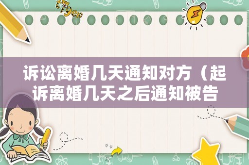 訴訟離婚幾天通知對方（起訴離婚幾天之后通知被告）