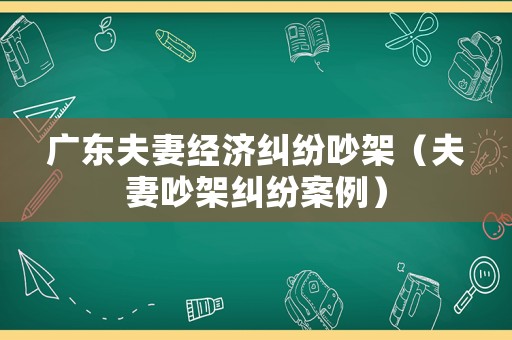 廣東夫妻經(jīng)濟(jì)糾紛吵架（夫妻吵架糾紛案例）