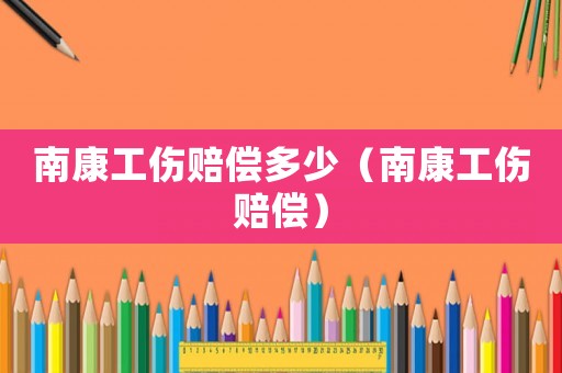 南康工傷賠償多少（南康工傷賠償）