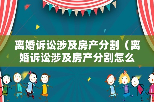 離婚訴訟涉及房產(chǎn)分割（離婚訴訟涉及房產(chǎn)分割怎么收費）