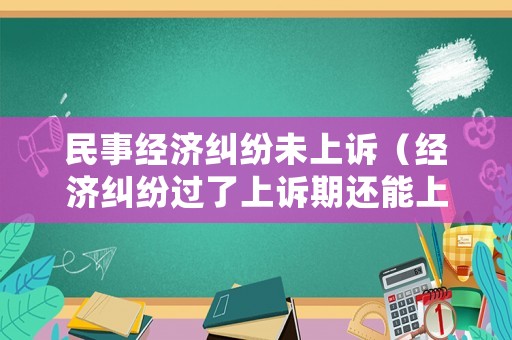 民事經(jīng)濟(jì)糾紛未上訴（經(jīng)濟(jì)糾紛過了上訴期還能上訴嗎）