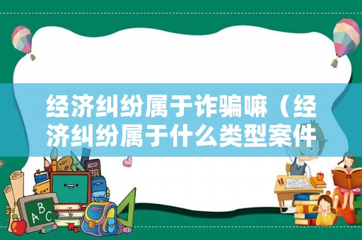 經(jīng)濟(jì)糾紛屬于詐騙嘛（經(jīng)濟(jì)糾紛屬于什么類型案件）