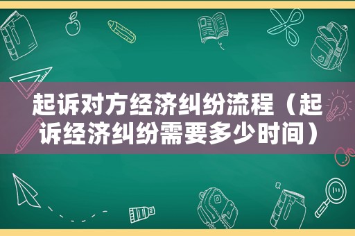 起訴對方經(jīng)濟糾紛流程（起訴經(jīng)濟糾紛需要多少時間）