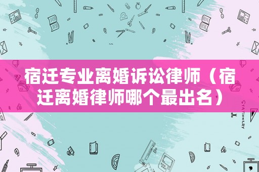 宿遷專業(yè)離婚訴訟律師（宿遷離婚律師哪個(gè)最出名）