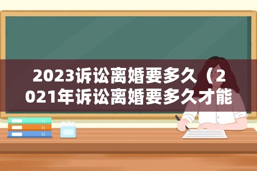 2023訴訟離婚要多久（2021年訴訟離婚要多久才能離）