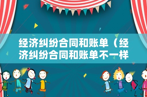 經(jīng)濟糾紛合同和賬單（經(jīng)濟糾紛合同和賬單不一樣）