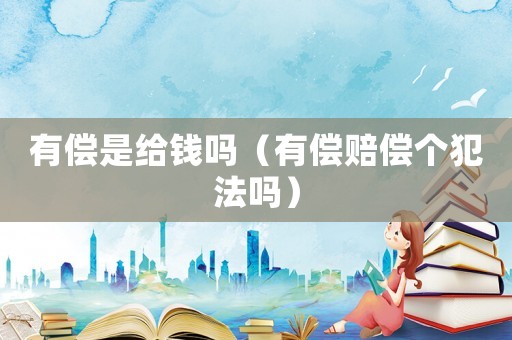 有償是給錢(qián)嗎（有償賠償個(gè)犯法嗎）