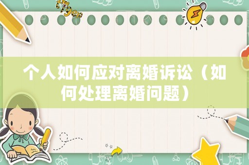 個人如何應(yīng)對離婚訴訟（如何處理離婚問題）