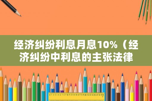 經(jīng)濟糾紛利息月息10%（經(jīng)濟糾紛中利息的主張法律依據(jù)）