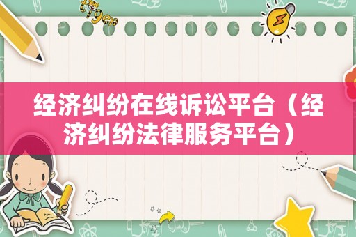 經(jīng)濟(jì)糾紛在線訴訟平臺(tái)（經(jīng)濟(jì)糾紛法律服務(wù)平臺(tái)）