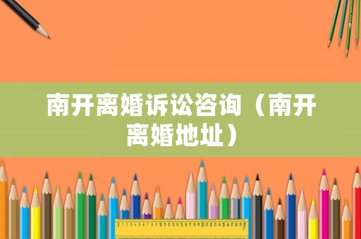 南開(kāi)離婚訴訟咨詢（南開(kāi)離婚地址）