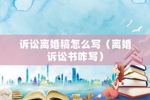 訴訟離婚稿怎么寫（離婚訴訟書咋寫）