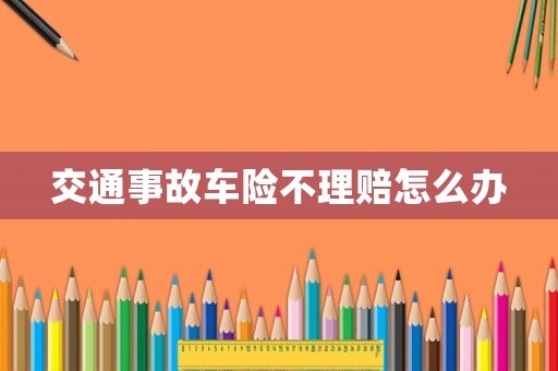 交通事故車險(xiǎn)不理賠怎么辦