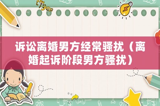 訴訟離婚男方經(jīng)常騷擾（離婚起訴階段男方騷擾）