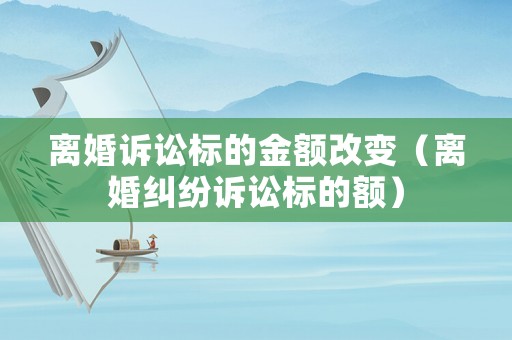 離婚訴訟標(biāo)的金額改變（離婚糾紛訴訟標(biāo)的額）