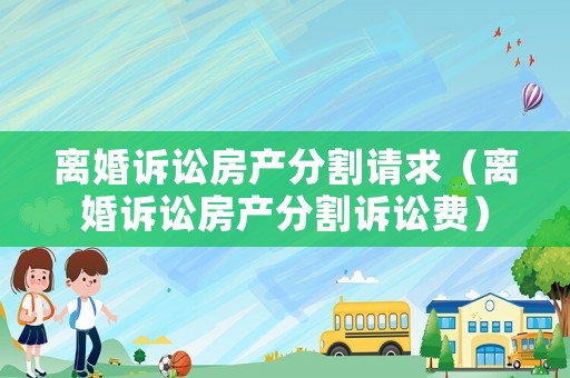 離婚訴訟房產(chǎn)分割請求（離婚訴訟房產(chǎn)分割訴訟費）