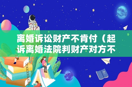 離婚訴訟財產(chǎn)不肯付（起訴離婚法院判財產(chǎn)對方不給）