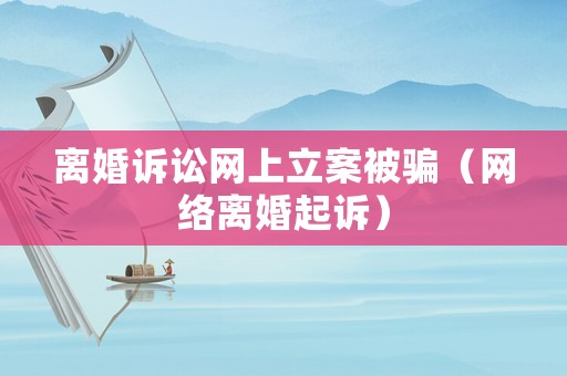 離婚訴訟網(wǎng)上立案被騙（網(wǎng)絡(luò)離婚起訴）