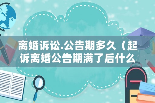 離婚訴訟.公告期多久（起訴離婚公告期滿了后什么時候開庭）
