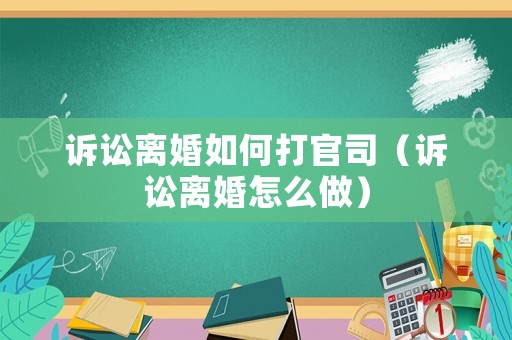 訴訟離婚如何打官司（訴訟離婚怎么做）