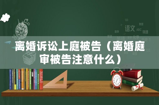 離婚訴訟上庭被告（離婚庭審被告注意什么）
