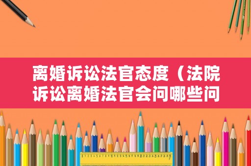 離婚訴訟法官態(tài)度（法院訴訟離婚法官會(huì)問哪些問題）