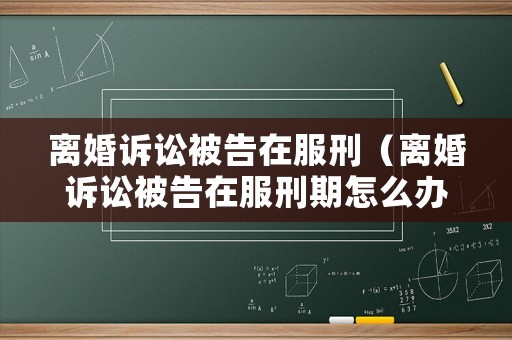 離婚訴訟被告在服刑（離婚訴訟被告在服刑期怎么辦）