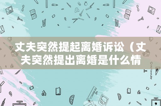 丈夫突然提起離婚訴訟（丈夫突然提出離婚是什么情況?）