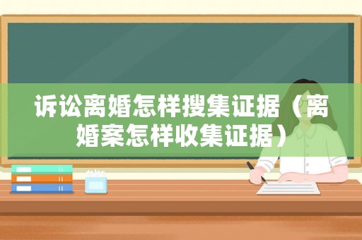 訴訟離婚怎樣搜集證據(jù)（離婚案怎樣收集證據(jù)）