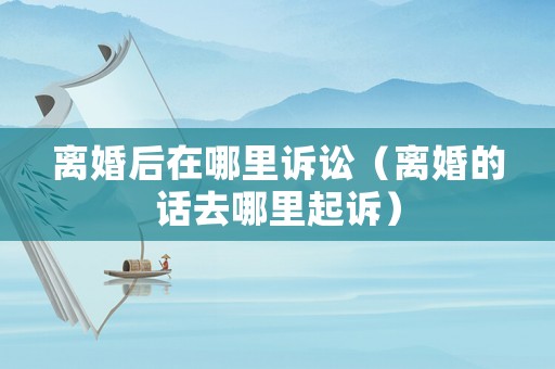 離婚后在哪里訴訟（離婚的話去哪里起訴）
