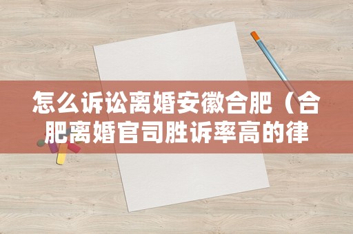 怎么訴訟離婚安徽合肥（合肥離婚官司勝訴率高的律師）