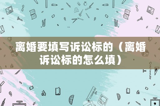 離婚要填寫訴訟標(biāo)的（離婚訴訟標(biāo)的怎么填）