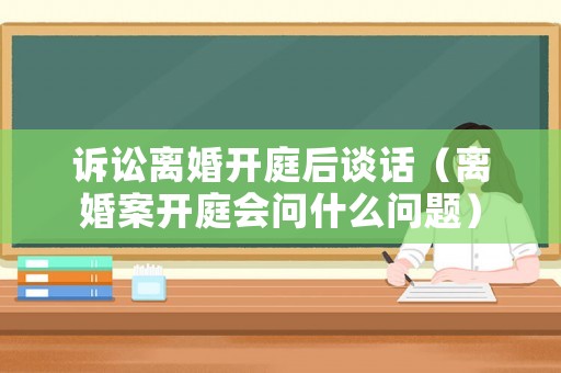 訴訟離婚開庭后談話（離婚案開庭會問什么問題）