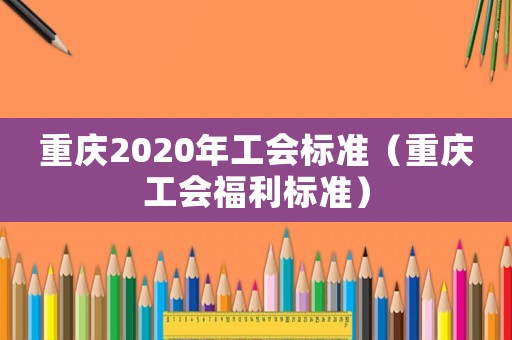 重慶2020年工會(huì)標(biāo)準(zhǔn)（重慶工會(huì)福利標(biāo)準(zhǔn)）