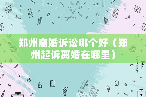 鄭州離婚訴訟哪個(gè)好（鄭州起訴離婚在哪里）