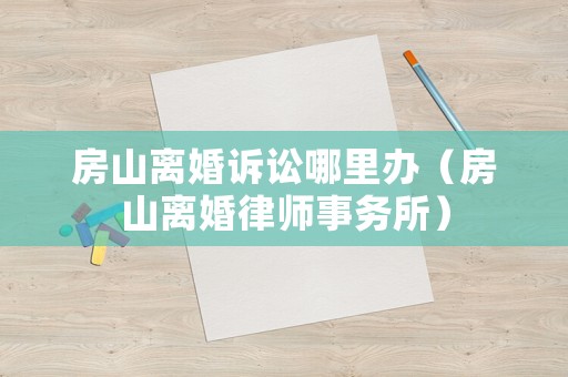 房山離婚訴訟哪里辦（房山離婚律師事務所）