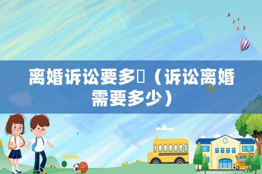 離婚訴訟要多乿（訴訟離婚需要多少）