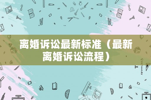 離婚訴訟最新標(biāo)準(zhǔn)（最新離婚訴訟流程）
