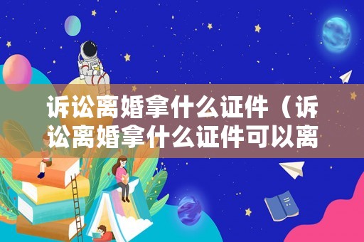 訴訟離婚拿什么證件（訴訟離婚拿什么證件可以離婚）