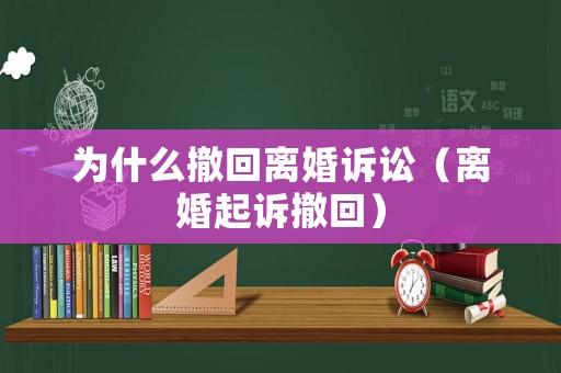 為什么撤回離婚訴訟（離婚起訴撤回）